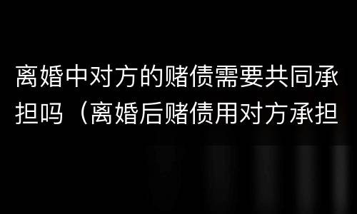 离婚中对方的赌债需要共同承担吗（离婚后赌债用对方承担债务吗）