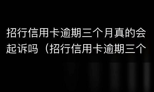 招行信用卡逾期三个月真的会起诉吗（招行信用卡逾期三个月真的会起诉吗知乎）