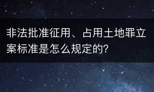 非法批准征用、占用土地罪立案标准是怎么规定的？