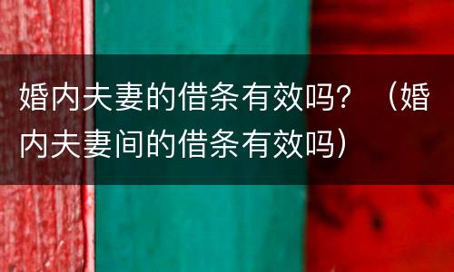 婚内夫妻的借条有效吗？（婚内夫妻间的借条有效吗）