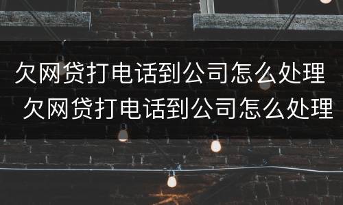 欠网贷打电话到公司怎么处理 欠网贷打电话到公司怎么处理好
