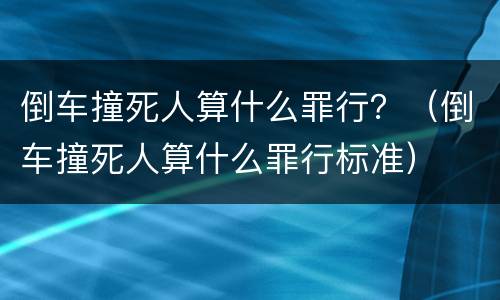 倒车撞死人算什么罪行？（倒车撞死人算什么罪行标准）