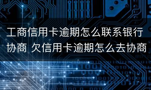 工商信用卡逾期怎么联系银行协商 欠信用卡逾期怎么去协商