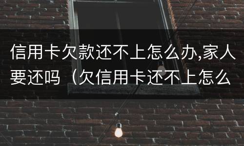 信用卡欠款还不上怎么办,家人要还吗（欠信用卡还不上怎么办对家人有害吗）
