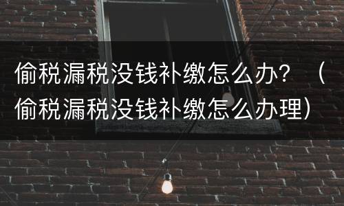 偷税漏税没钱补缴怎么办？（偷税漏税没钱补缴怎么办理）