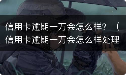 信用卡逾期一万会怎么样？（信用卡逾期一万会怎么样处理）