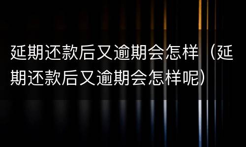 延期还款后又逾期会怎样（延期还款后又逾期会怎样呢）