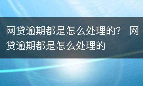 网贷逾期都是怎么处理的？ 网贷逾期都是怎么处理的