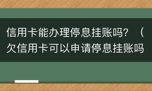 信用卡能办理停息挂账吗？（欠信用卡可以申请停息挂账吗）