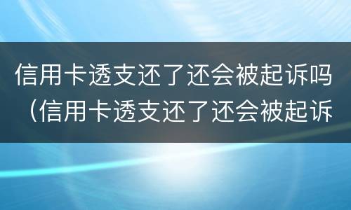 信用卡透支还了还会被起诉吗（信用卡透支还了还会被起诉吗知乎）