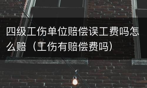 四级工伤单位赔偿误工费吗怎么赔（工伤有赔偿费吗）