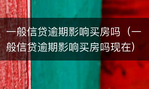 一般信贷逾期影响买房吗（一般信贷逾期影响买房吗现在）