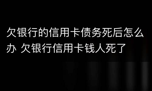 欠银行的信用卡债务死后怎么办 欠银行信用卡钱人死了