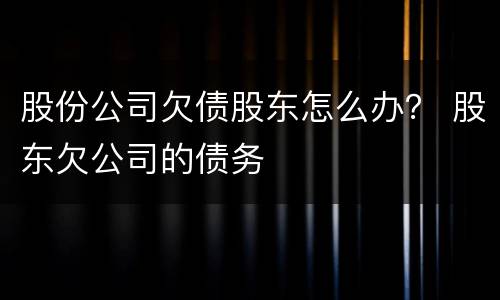 股份公司欠债股东怎么办？ 股东欠公司的债务
