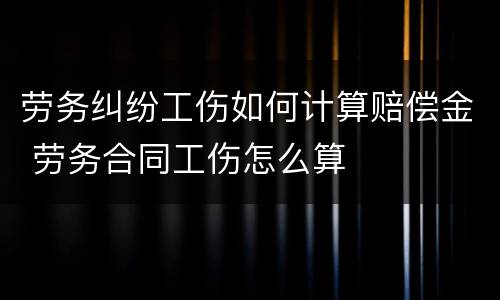 劳务纠纷工伤如何计算赔偿金 劳务合同工伤怎么算