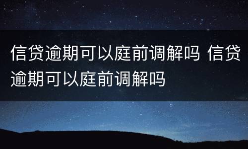 信贷逾期可以庭前调解吗 信贷逾期可以庭前调解吗
