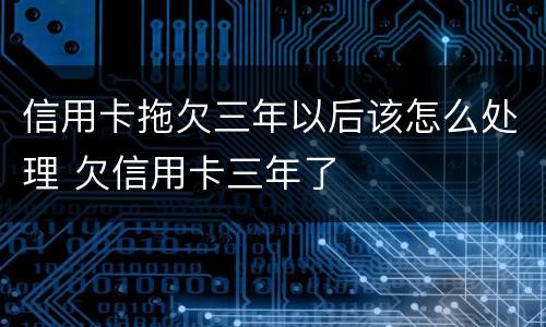 信用卡拖欠三年以后该怎么处理 欠信用卡三年了