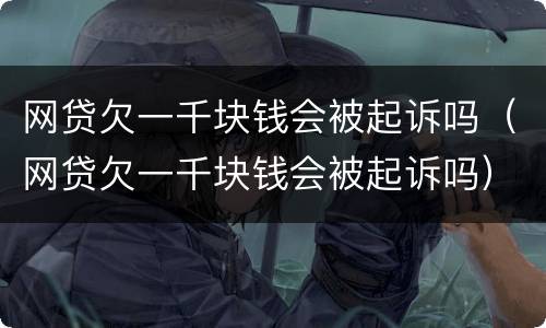 网贷欠一千块钱会被起诉吗（网贷欠一千块钱会被起诉吗）