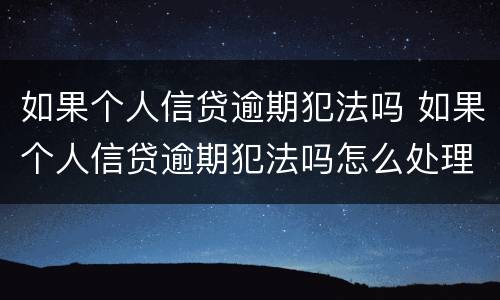 如果个人信贷逾期犯法吗 如果个人信贷逾期犯法吗怎么处理