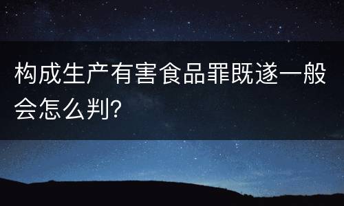 构成生产有害食品罪既遂一般会怎么判？