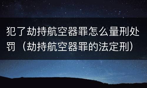 犯了劫持航空器罪怎么量刑处罚（劫持航空器罪的法定刑）