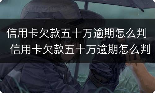 信用卡欠款五十万逾期怎么判 信用卡欠款五十万逾期怎么判刑