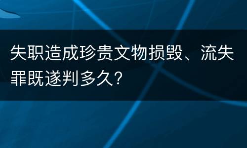 失职造成珍贵文物损毁、流失罪既遂判多久?