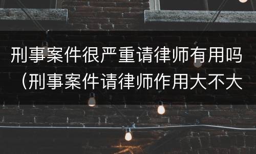 刑事案件很严重请律师有用吗（刑事案件请律师作用大不大）