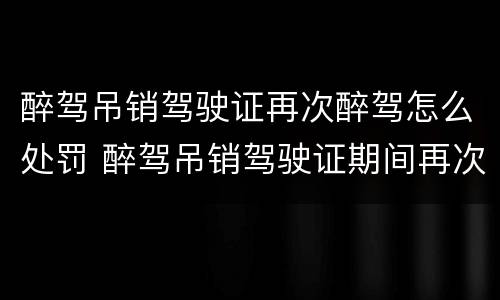 醉驾吊销驾驶证再次醉驾怎么处罚 醉驾吊销驾驶证期间再次醉驾怎样处罚