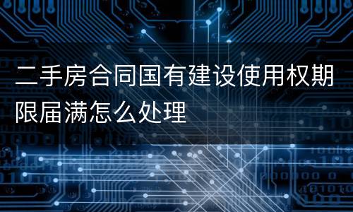 二手房合同国有建设使用权期限届满怎么处理