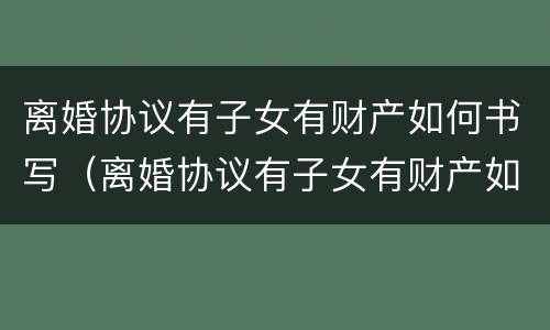 离婚协议有子女有财产如何书写（离婚协议有子女有财产如何书写呢）