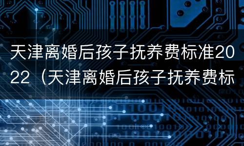 天津离婚后孩子抚养费标准2022（天津离婚后孩子抚养费标准2022年）