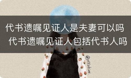 代书遗嘱见证人是夫妻可以吗 代书遗嘱见证人包括代书人吗