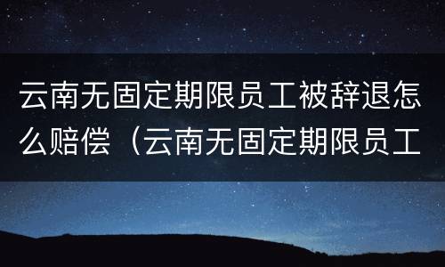云南无固定期限员工被辞退怎么赔偿（云南无固定期限员工被辞退怎么赔偿的）