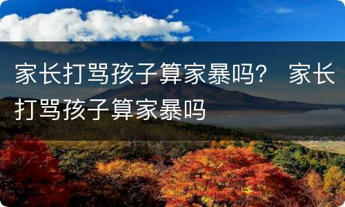 家长打骂孩子算家暴吗？ 家长打骂孩子算家暴吗