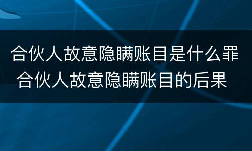 合伙人故意隐瞒账目是什么罪 合伙人故意隐瞒账目的后果