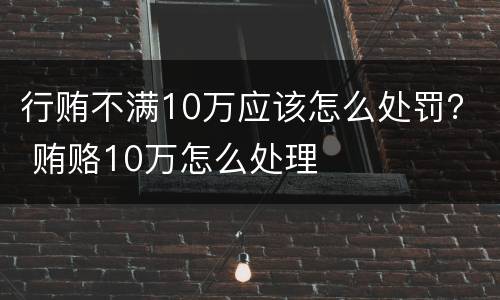 行贿不满10万应该怎么处罚？ 贿赂10万怎么处理