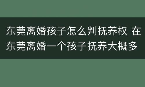 东莞离婚孩子怎么判抚养权 在东莞离婚一个孩子抚养大概多少