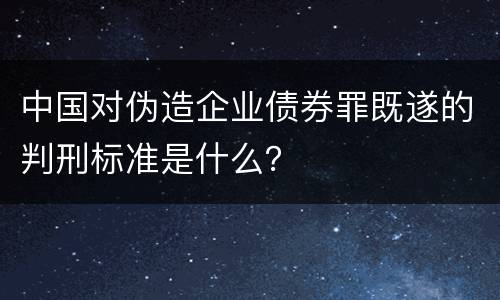 中国对伪造企业债券罪既遂的判刑标准是什么？