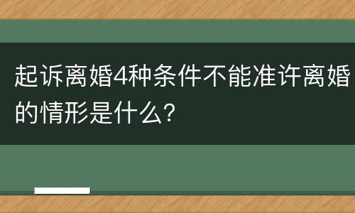 起诉离婚4种条件不能准许离婚的情形是什么？