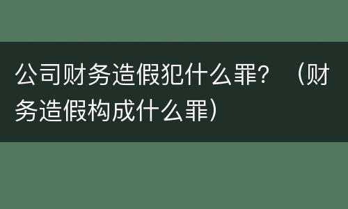 公司财务造假犯什么罪？（财务造假构成什么罪）