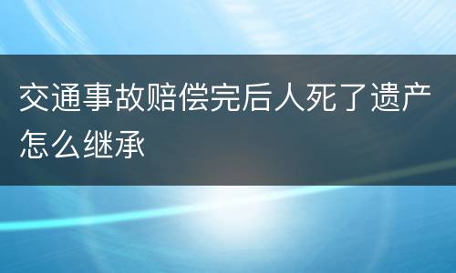 交通事故赔偿完后人死了遗产怎么继承