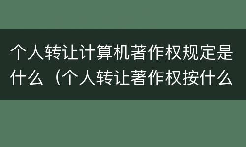 个人转让计算机著作权规定是什么（个人转让著作权按什么项征收个税）