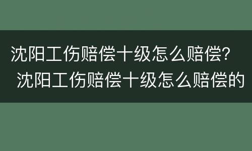 沈阳工伤赔偿十级怎么赔偿？ 沈阳工伤赔偿十级怎么赔偿的