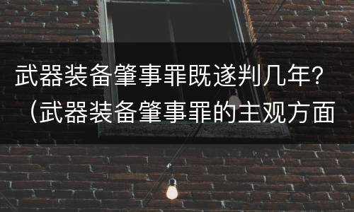 武器装备肇事罪既遂判几年？（武器装备肇事罪的主观方面）