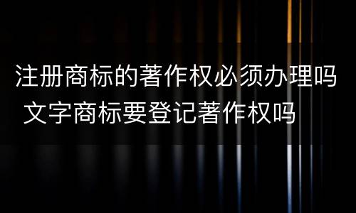 注册商标的著作权必须办理吗 文字商标要登记著作权吗