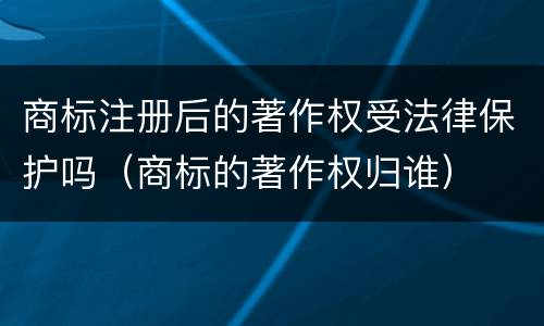 商标注册后的著作权受法律保护吗（商标的著作权归谁）