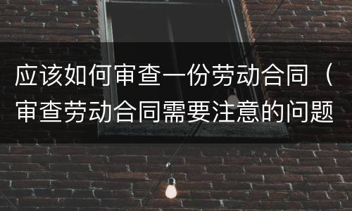 应该如何审查一份劳动合同（审查劳动合同需要注意的问题）