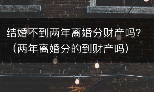 结婚不到两年离婚分财产吗？（两年离婚分的到财产吗）