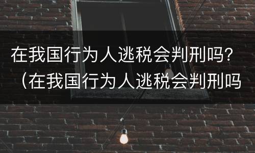 在我国行为人逃税会判刑吗？（在我国行为人逃税会判刑吗为什么）